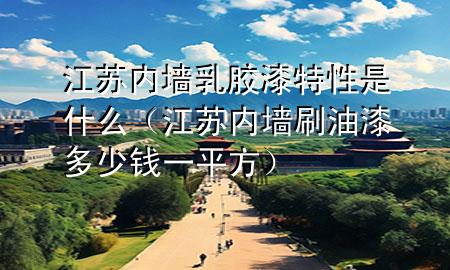 江蘇內(nèi)墻乳膠漆特性是什么（江蘇內(nèi)墻刷油漆多少錢(qián)一平方）