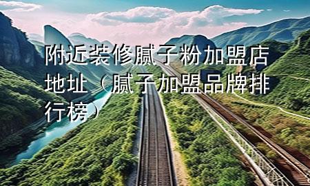 附近裝修膩子粉加盟店地址（膩子加盟品牌排行榜）