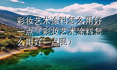 彩妝藝術(shù)涂料怎么用好一點(diǎn)(彩妝藝術(shù)涂料怎么用好一點(diǎn)呢)