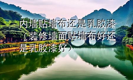 內墻貼墻布還是乳膠漆（裝修墻面貼墻布好還是乳膠漆好）