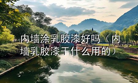內(nèi)墻涂乳膠漆好嗎(內(nèi)墻乳膠漆干什么用的)