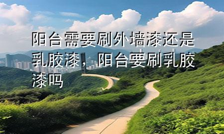 陽(yáng)臺(tái)需要刷外墻漆還是乳膠漆，陽(yáng)臺(tái)要刷乳膠漆嗎