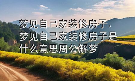 夢(mèng)見自己家裝修房子,夢(mèng)見自己家裝修房子是什么意思 周公解夢(mèng)