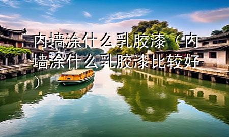 內(nèi)墻涂什么乳膠漆(內(nèi)墻涂什么乳膠漆比較好)