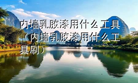 內(nèi)墻乳膠漆用什么工具（內(nèi)墻乳膠漆用什么工具刷）