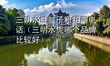 三明水性膩子粉招商電話(三明水泥哪個品牌比較好)