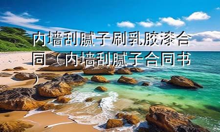 內(nèi)墻刮膩?zhàn)铀⑷槟z漆合同（內(nèi)墻刮膩?zhàn)雍贤瑫?shū)）