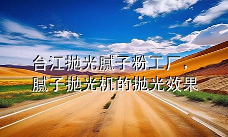 臺江拋光膩子粉工廠，膩子拋光機的拋光效果