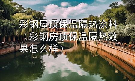 彩鋼屋頂保溫隔熱涂料（彩鋼房頂保溫隔熱效果怎么樣）