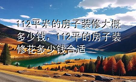 112平米的房子裝修大概多少錢，112平的房子裝修花多少錢合適