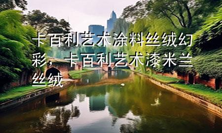 卡百利藝術涂料絲絨幻彩，卡百利藝術漆米蘭絲絨