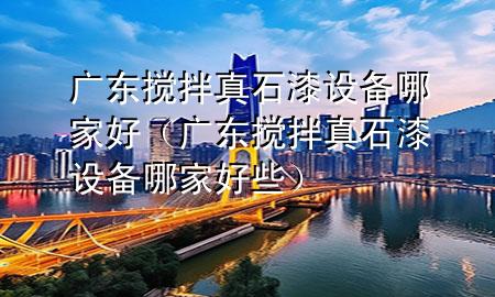 廣東攪拌真石漆設(shè)備哪家好(廣東攪拌真石漆設(shè)備哪家好些)