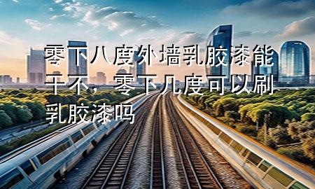 零下八度外墻乳膠漆能干不，零下幾度可以刷乳膠漆嗎