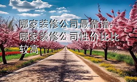 哪家裝修公司最靠譜，哪家裝修公司性價比比較高
