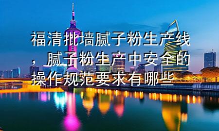 福清批墻膩?zhàn)臃凵a(chǎn)線,膩?zhàn)臃凵a(chǎn)中安全的操作規(guī)范要求有哪些