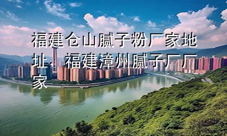 福建倉山膩?zhàn)臃蹚S家地址，福建漳州膩?zhàn)訌S廠家