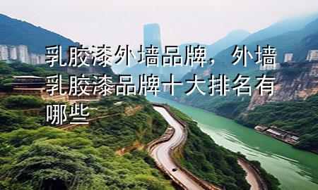 乳膠漆外墻品牌，外墻乳膠漆品牌十大排名有哪些