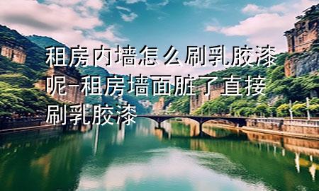 租房內(nèi)墻怎么刷乳膠漆呢-租房墻面臟了直接刷乳膠漆