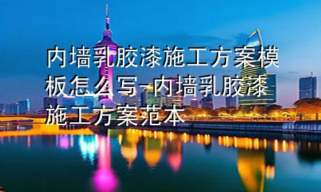 內(nèi)墻乳膠漆施工方案模板怎么寫(xiě)-內(nèi)墻乳膠漆施工方案范本