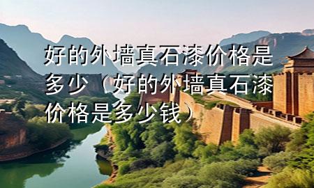 好的外墻真石漆價(jià)格是多少（好的外墻真石漆價(jià)格是多少錢）