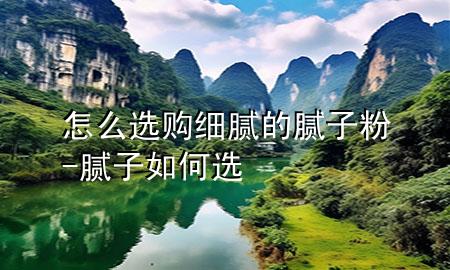 怎么選購(gòu)細(xì)膩的膩?zhàn)臃?膩?zhàn)尤绾芜x