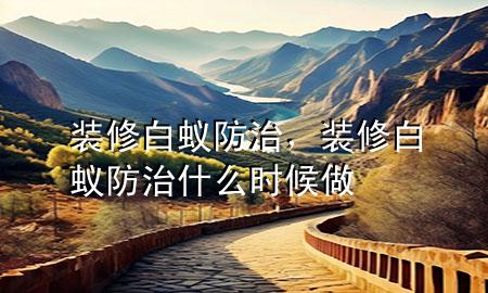 裝修白蟻防治，裝修白蟻防治什么時候做