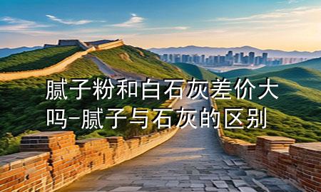 膩?zhàn)臃酆桶资也顑r(jià)大嗎-膩?zhàn)优c石灰的區(qū)別