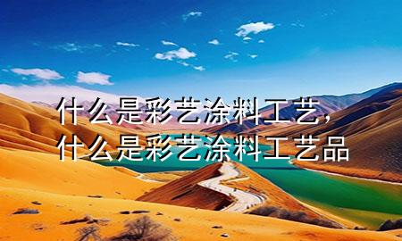 什么是彩藝涂料工藝，什么是彩藝涂料工藝品