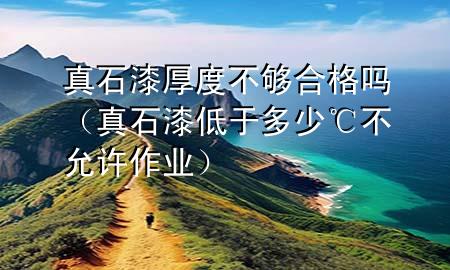 真石漆厚度不夠合格嗎（真石漆低于多少℃不允許作業(yè)）