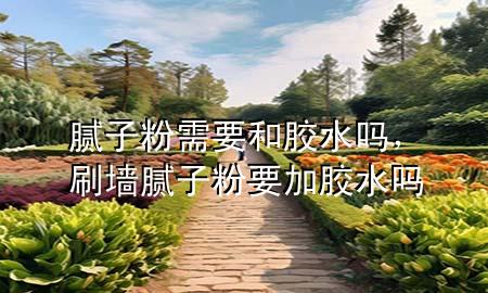 膩子粉需要和膠水嗎，刷墻膩子粉要加膠水嗎