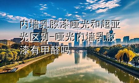 內(nèi)墻乳膠漆啞光和超亞光區(qū)別-啞光內(nèi)墻乳膠漆有甲醛嗎