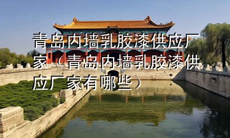 青島內(nèi)墻乳膠漆供應(yīng)廠家(青島內(nèi)墻乳膠漆供應(yīng)廠家有哪些)