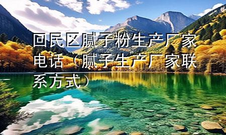 回民區(qū)膩?zhàn)臃凵a(chǎn)廠家電話（膩?zhàn)由a(chǎn)廠家聯(lián)系方式）