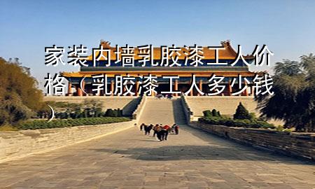 家裝內墻乳膠漆工人價格(乳膠漆工人多少錢)