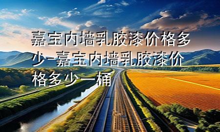 嘉寶內(nèi)墻乳膠漆價(jià)格多少-嘉寶內(nèi)墻乳膠漆價(jià)格多少一桶