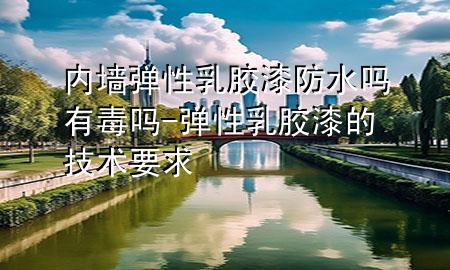 內(nèi)墻彈性乳膠漆防水嗎有毒嗎-彈性乳膠漆的技術(shù)要求