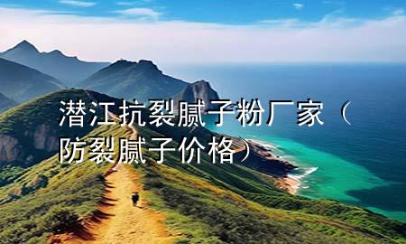 潛江抗裂膩?zhàn)臃蹚S家（防裂膩?zhàn)觾r(jià)格）