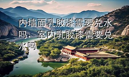 內(nèi)墻面乳膠漆需要兌水嗎，室內(nèi)乳膠漆需要兌水嗎