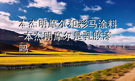 本杰明摩爾和彩馬涂料-本杰明摩爾是乳膠漆嗎