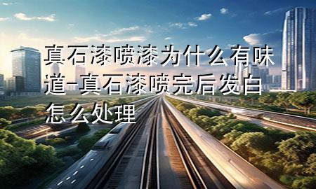 真石漆噴漆為什么有味道-真石漆噴完后發(fā)白怎么處理