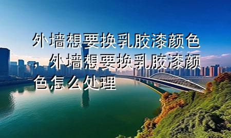 外墻想要換乳膠漆顏色，外墻想要換乳膠漆顏色怎么處理