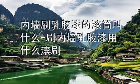 內(nèi)墻刷乳膠漆的滾筒叫什么-刷內(nèi)墻乳膠漆用什么滾刷