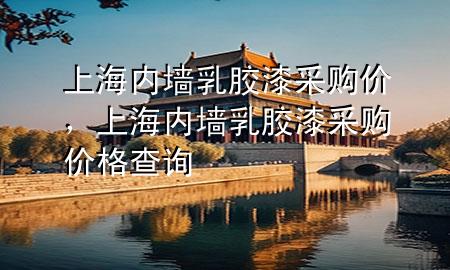 上海內(nèi)墻乳膠漆采購價(jià)，上海內(nèi)墻乳膠漆采購價(jià)格查詢