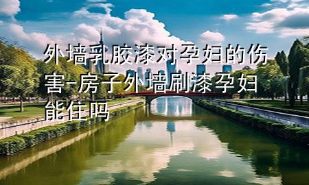 外墻乳膠漆對(duì)孕婦的傷害-房子外墻刷漆孕婦能住嗎