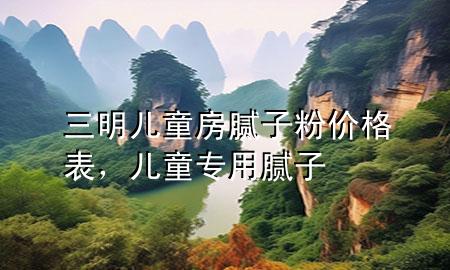 三明兒童房膩?zhàn)臃蹆r(jià)格表，兒童專(zhuān)用膩?zhàn)?>
             </div>
             <!--文章無(wú)圖的情況下插入一張圖片end-->
              
      <p>大家好，今天小編關(guān)注到一個(gè)比較有意思的話(huà)題，就是關(guān)于三明兒童房膩?zhàn)臃蹆r(jià)格表的問(wèn)題，于是小編就整理了5個(gè)相關(guān)介紹三明兒童房膩?zhàn)臃蹆r(jià)格表的解答，讓我們一起看看吧。</p><ol type=