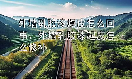 外墻乳膠漆爆皮怎么回事，外墻乳膠漆起皮怎么修補(bǔ)