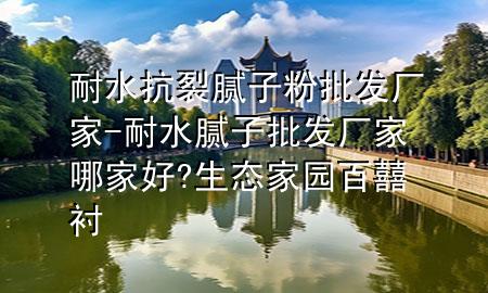 耐水抗裂膩?zhàn)臃叟l(fā)廠家-耐水膩?zhàn)优l(fā)廠家哪家好?生態(tài)家園百囍襯