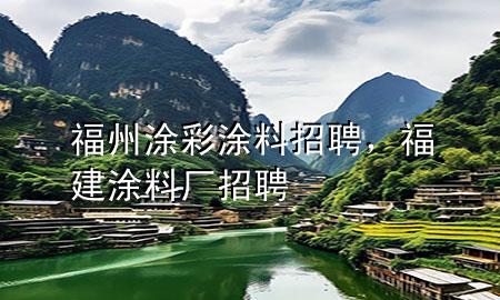 福州涂彩涂料招聘，福建涂料廠招聘