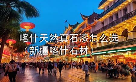 喀什天然真石漆怎么選(新疆喀什石材)