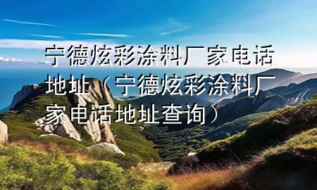 寧德炫彩涂料廠家電話地址(寧德炫彩涂料廠家電話地址查詢)